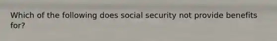 Which of the following does social security not provide benefits for?