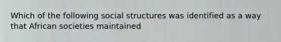 Which of the following social structures was identified as a way that African societies maintained