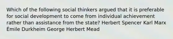 Which of the following social thinkers argued that it is preferable for social development to come from individual achievement rather than assistance from the state? Herbert Spencer Karl Marx Émile Durkheim George Herbert Mead