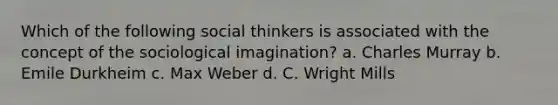 Which of the following social thinkers is associated with the concept of the sociological imagination? a. Charles Murray b. Emile Durkheim c. Max Weber d. C. Wright Mills