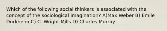 Which of the following social thinkers is associated with the concept of the sociological imagination? A)Max Weber B) Emile Durkheim C) C. Wright Mills D) Charles Murray