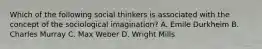 Which of the following social thinkers is associated with the concept of the sociological imagination? A. Emile Durkheim B. Charles Murray C. Max Weber D. Wright Mills