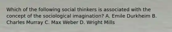 Which of the following social thinkers is associated with the concept of the sociological imagination? A. Emile Durkheim B. Charles Murray C. Max Weber D. Wright Mills