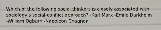 Which of the following social thinkers is closely associated with sociology's social-conflict approach? -Karl Marx -Emile Durkheim -William Ogburn -Napoleon Chagnon