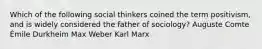 Which of the following social thinkers coined the term positivism, and is widely considered the father of sociology? Auguste Comte Émile Durkheim Max Weber Karl Marx