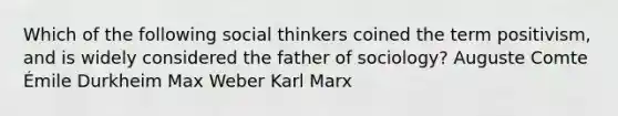 Which of the following social thinkers coined the term positivism, and is widely considered the father of sociology? Auguste Comte Émile Durkheim Max Weber Karl Marx