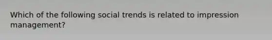 Which of the following social trends is related to impression management?