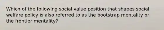 Which of the following social value position that shapes social welfare policy is also referred to as the bootstrap mentality or the frontier mentality?