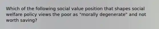 Which of the following social value position that shapes social welfare policy views the poor as "morally degenerate" and not worth saving?