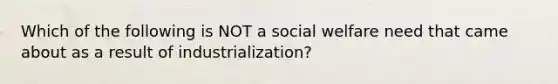 Which of the following is NOT a social welfare need that came about as a result of industrialization?