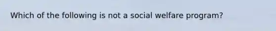 Which of the following is not a social welfare program?