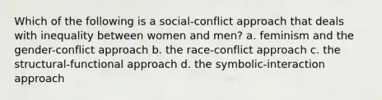 Which of the following is a social-conflict approach that deals with inequality between women and men? a. feminism and the gender-conflict approach b. the race-conflict approach c. the structural-functional approach d. the symbolic-interaction approach