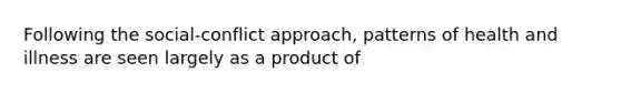 Following the social-conflict approach, patterns of health and illness are seen largely as a product of