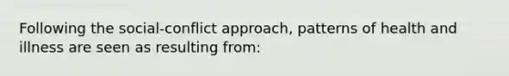 Following the social-conflict approach, patterns of health and illness are seen as resulting from: