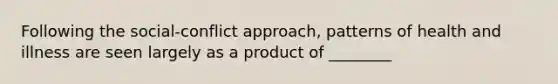 Following the social-conflict approach, patterns of health and illness are seen largely as a product of ________