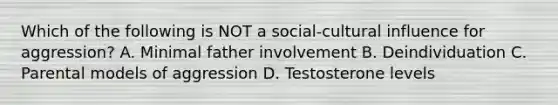 Which of the following is NOT a social-cultural influence for aggression? A. Minimal father involvement B. Deindividuation C. Parental models of aggression D. Testosterone levels