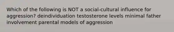 Which of the following is NOT a social-cultural influence for aggression? deindividuation testosterone levels minimal father involvement parental models of aggression