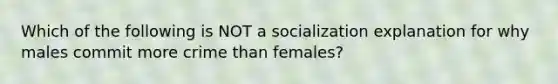 Which of the following is NOT a socialization explanation for why males commit more crime than females?