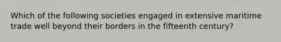 Which of the following societies engaged in extensive maritime trade well beyond their borders in the fifteenth century?