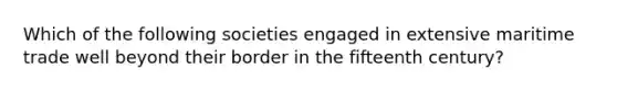 Which of the following societies engaged in extensive maritime trade well beyond their border in the fifteenth century?