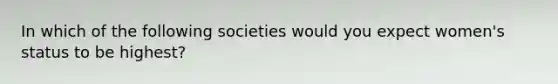 In which of the following societies would you expect women's status to be highest?