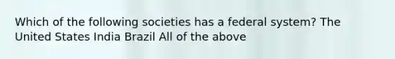 Which of the following societies has a federal system? The United States India Brazil All of the above