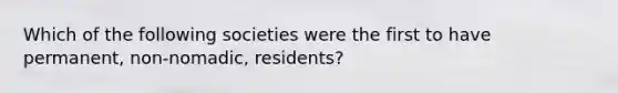 Which of the following societies were the first to have permanent, non-nomadic, residents?