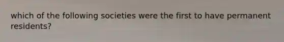 which of the following societies were the first to have permanent residents?