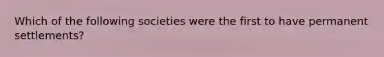 Which of the following societies were the first to have permanent settlements?