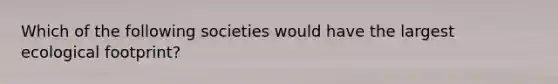 Which of the following societies would have the largest ecological footprint?