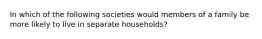 In which of the following societies would members of a family be more likely to live in separate households?