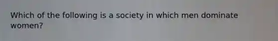 Which of the following is a society in which men dominate women?