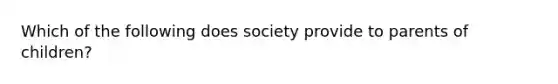 Which of the following does society provide to parents of children?