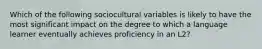 Which of the following sociocultural variables is likely to have the most significant impact on the degree to which a language learner eventually achieves proficiency in an L2?