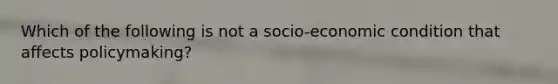 Which of the following is not a socio-economic condition that affects policymaking?