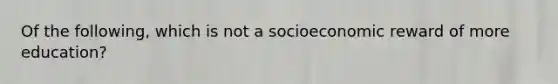 Of the following, which is not a socioeconomic reward of more education?