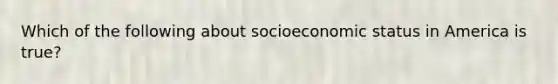 Which of the following about socioeconomic status in America is true?