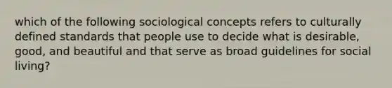 which of the following sociological concepts refers to culturally defined standards that people use to decide what is desirable, good, and beautiful and that serve as broad guidelines for social living?