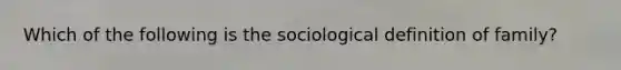 Which of the following is the sociological definition of family?