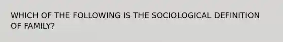 WHICH OF THE FOLLOWING IS THE SOCIOLOGICAL DEFINITION OF FAMILY?