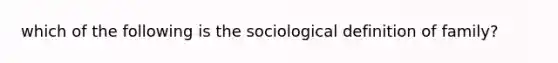 which of the following is the sociological definition of family?