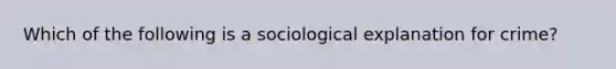 Which of the following is a sociological explanation for crime?