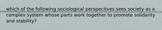 which of the following sociological perspecitves sees society as a complex system whose parts work together to promote solidarity and stability?