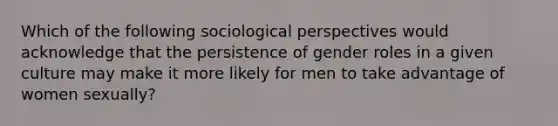 Which of the following sociological perspectives would acknowledge that the persistence of gender roles in a given culture may make it more likely for men to take advantage of women sexually?