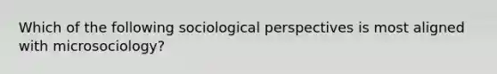 Which of the following sociological perspectives is most aligned with microsociology?