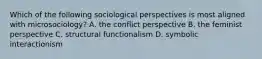 Which of the following sociological perspectives is most aligned with microsociology? A. the conflict perspective B. the feminist perspective C. structural functionalism D. symbolic interactionism