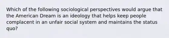 Which of the following sociological perspectives would argue that the American Dream is an ideology that helps keep people complacent in an unfair social system and maintains the status quo?