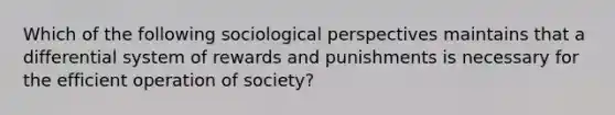 Which of the following sociological perspectives maintains that a differential system of rewards and punishments is necessary for the efficient operation of society?