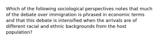 Which of the following sociological perspectives notes that much of the debate over immigration is phrased in economic terms and that this debate is intensified when the arrivals are of different racial and ethnic backgrounds from the host population?