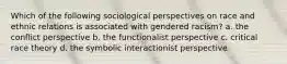 Which of the following sociological perspectives on race and ethnic relations is associated with gendered racism? a. the conflict perspective b. the functionalist perspective c. critical race theory d. the symbolic interactionist perspective